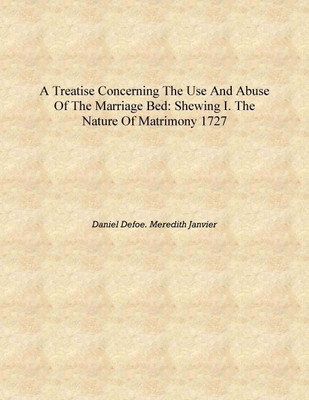 A treatise concerning the use and abuse of the marriage bed: shewing I. The nature of matrimony 1727 [Hardcover](English, Hardcover, Daniel Defoe. Meredith Janvier)