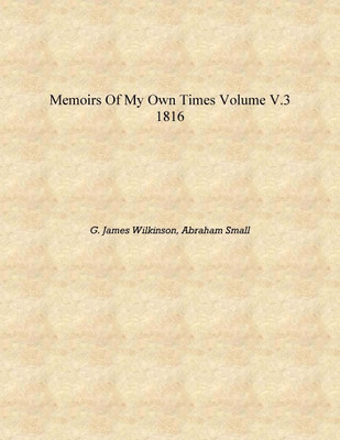 Memoirs of my own times Volume v.3 1816 [Hardcover](English, Hardcover, G. James Wilkinson, Abraham Small)