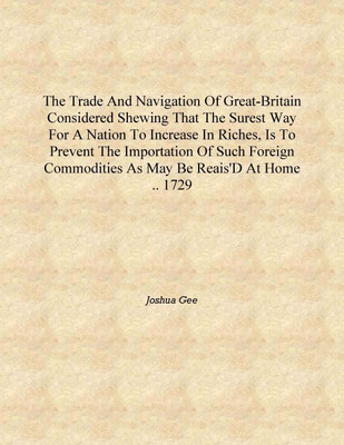The trade and navigation of Great-Britain considered shewing that the surest way for a nation to increase in riches, is to preve(English, Hardcover, Joshua Gee)