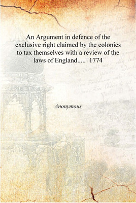 An Argument in defence of the exclusive right claimed by the colonies to tax themselves with a review of the laws of England....(English, Hardcover, Anonymous)