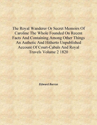 The royal wanderer or Secret memoirs of Caroline the whole founded on recent facts and containing among other things An authetic(English, Hardcover, Edward Barron)