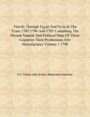 Travels through Egypt and Syria in the years 1783 1784 and 1785 containing the present natural and political state of those coun(English, Hardcover, C.F. Volney, John Scoles, Adams John engraver) Travels through Egypt and Syria in the years 1783 1784 and 1785 containing the present natural and political state of those coun(English, Hardcover, C.F. Volney, John Scoles, Adams John engraver)