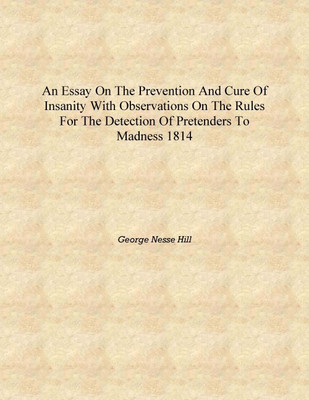An essay on the prevention and cure of insanity with observations on the rules for the detection of pretenders to madness 1814 [(English, Hardcover, George Nesse Hill)