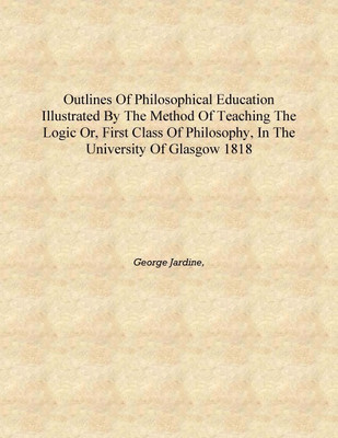 Outlines of philosophical education illustrated by the method of teaching the logic or, first class of philosophy, in the Univer(English, Hardcover, George Jardine,)