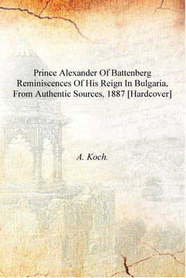 Prince Alexander of Battenberg reminiscences of his reign in Bulgaria, from authentic sources, 1887 [Hardcover](English, Hardcover, A. Koch.)