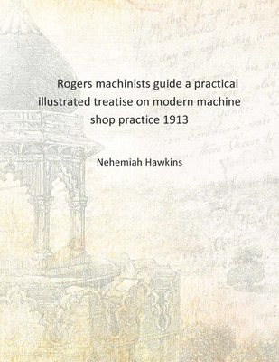 Rogers machinists guide a practical illustrated treatise on modern machine shop practice 1913 [Hardcover](English, Hardcover, Nehemiah Hawkins)