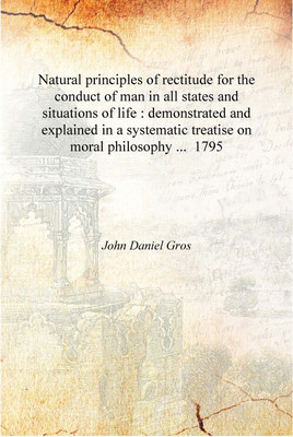 Natural principles of rectitude for the conduct of man in all states and situations of life : demonstrated and explained in a sy(English, Hardcover, John Daniel Gros)