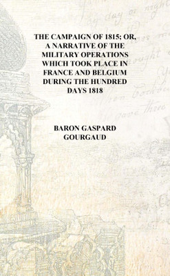 The campaign of 1815; or, A narrative of the military operations which took place in France and Belgium during the hundred days(English, Hardcover, Baron Gaspard Gourgaud)