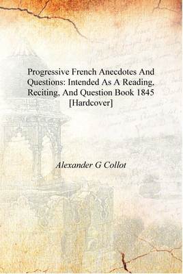 Progressive French anecdotes and questions: intended as a reading, reciting, and question book 1845 [Hardcover](English, Hardcover, Alexander G Collot)
