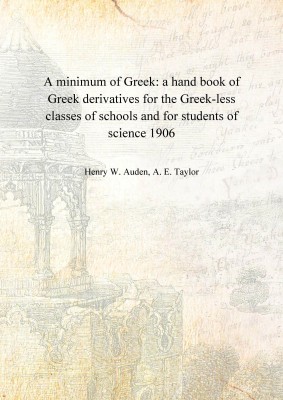 A minimum of Greek: a hand book of Greek derivatives for the Greek-less classes of schools and for students of science 1906 [Har(English, Hardcover, Henry W. Auden, A. E. Taylor)