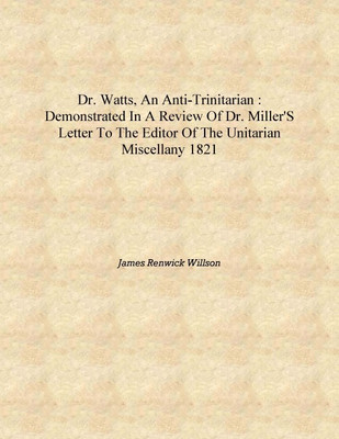 Dr. Watts, an Anti-Trinitarian : demonstrated in a review of Dr. Miller's letter to the editor of the Unitarian miscellany 1821(English, Hardcover, James Renwick Willson)