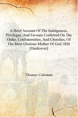 A Brief Account Of The Indulgences, Privileges, And Favours Conferred On The Order, Confraternities, And Churches, Of The Most G(English, Hardcover, Thomas Coleman)