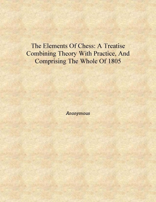 The Elements of Chess: A Treatise Combining Theory with Practice, and Comprising the Whole of 1805 [Hardcover](English, Hardcover, Anonymous)