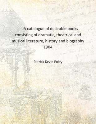 A catalogue of desirable books consisting of dramatic, theatrical and musical literature, history and biography 1904 [Hardcover](English, Hardcover, Patrick Kevin Foley)