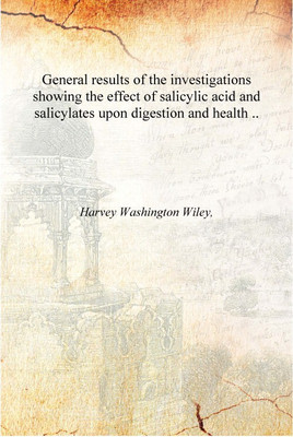 General results of the investigations showing the effect of salicylic acid and salicylates upon digestion and health .. 1906 [Ha(English, Hardcover, Harvey Washington Wiley,)