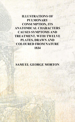Illustrations of pulmonary consumption, its anatomical characters Causes symptoms and treatment. With twelve plates, drawn and c(English, Hardcover, Samuel George Morton)