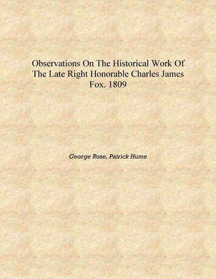 Observations on the historical work of the late Right Honorable Charles James Fox. 1809 [Hardcover](English, Hardcover, George Rose, Patrick Hume)