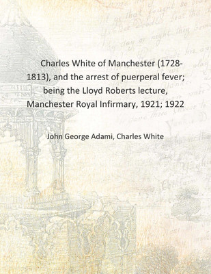 Charles White of Manchester (1728-1813), and the arrest of puerperal fever; being the Lloyd Roberts lecture, Manchester Royal In(English, Hardcover, John George Adami, Charles White) Charles White of Manchester (1728-1813), and the arrest of puerperal fever; being the Lloyd Roberts lecture, Manchester Royal In(English, Hardcover, John George Adami, Charles White)