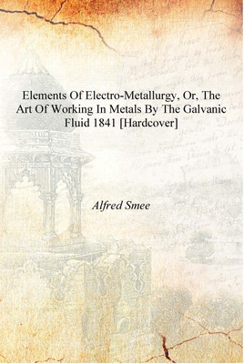 Elements of electro-metallurgy, or, The art of working in metals by the galvanic fluid 1841 [Hardcover](English, Hardcover, Alfred Smee)