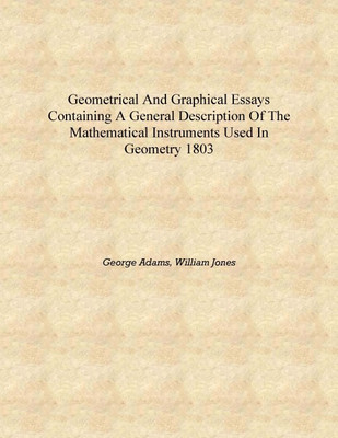 Geometrical and graphical essays containing a general description of the mathematical instruments used in geometry 1803 [Hardcov(English, Hardcover, George Adams, William Jones) Geometrical and graphical essays containing a general description of the mathematical instruments used in geometry 1803 [Hardcov(English, Hardcover, George Adams, William Jones)