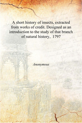 A short history of insects, extracted from works of credit. Designed as an introduction to the study of that branch of natural h(English, Hardcover, Anonymous)