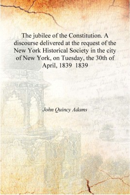 The jubilee of the Constitution. A discourse delivered at the request of the New York Historical Society in the city of New York(English, Hardcover, John Quincy Adams)