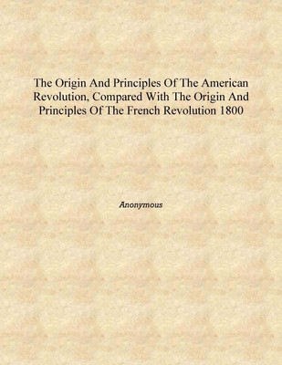 The origin and principles of the American Revolution, compared with the origin and principles of the French Revolution 1800 [Har(English, Hardcover, Anonymous)