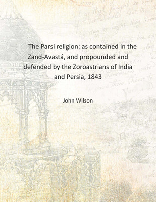The Parsi religion: as contained in the Zand-Avastá, and propounded and defended by the Zoroastrians of India and Persia, 1843 [(English, Hardcover, John Wilson)