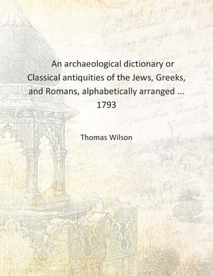 An archaeological dictionary or Classical antiquities of the Jews, Greeks, and Romans, alphabetically arranged ... 1793 [Hardcov(English, Hardcover, Thomas Wilson)