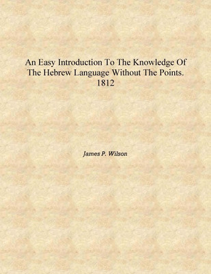 An easy introduction to the knowledge of the Hebrew language without the points. 1812 [Hardcover](English, Hardcover, James P. Wilson)