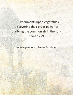 Experiments upon vegetables discovering their great power of purifying the common air in the sun-shine 1779 [Hardcover](English, Hardcover, John Ingen-housz, James Frobisher)