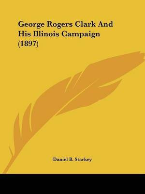 George Rogers Clark And His Illinois Campaign (1897)(English, Paperback, Starkey Daniel B)