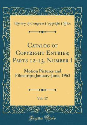 Catalog of Copyright Entries; Parts 12-13, Number I, Vol. 17: Motion Pictures and Filmstrips; January-June, 1963 (Classic Reprint)(English, Hardcover, Office Library of Congress Copyright)