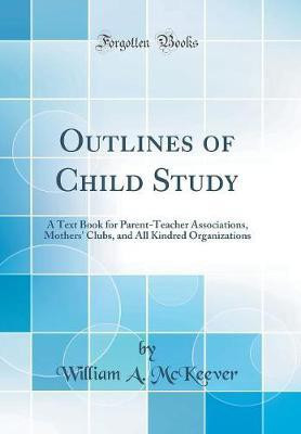 Outlines of Child Study: A Text Book for Parent-Teacher Associations, Mothers' Clubs, and All Kindred Organizations (Classic Reprint)(English, Hardcover, McKeever William A.)
