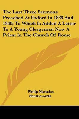 The Last Three Sermons Preached At Oxford In 1839 And 1840; To Which Is Added A Letter To A Young Clergyman Now A Priest In The Church Of Rome(English, Paperback, Shuttleworth Philip Nicholas)