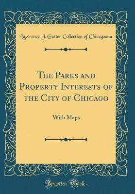 The Parks and Property Interests of the City of Chicago: With Maps (Classic Reprint)(English, Hardcover, Chicagoana Lawrence J. Gutter Collection of)