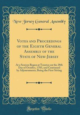 Votes and Proceedings of the Eighth General Assembly of the State of New-Jersey: At a Session Begun at Trenton on the 28th Day of October, 1783, and Continued by Adjournments; Being the First Sitting (Classic Reprint)(English, Hardcover, Assembly New Jersey General)