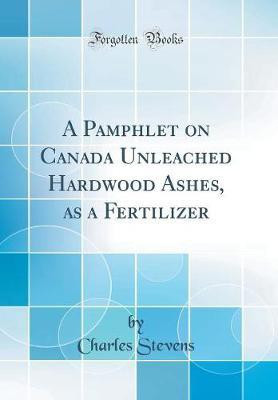 A Pamphlet on Canada Unleached Hardwood Ashes, as a Fertilizer (Classic Reprint)(English, Hardcover, Stevens Charles)
