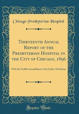 Thirteenth Annual Report of the Presbyterian Hospital in the City of Chicago, 1896: With the Twelfth Annual Report of the Ladies' Aid Society (Classic Reprint)(English, Hardcover, Hospital Chicago Presbyterian)