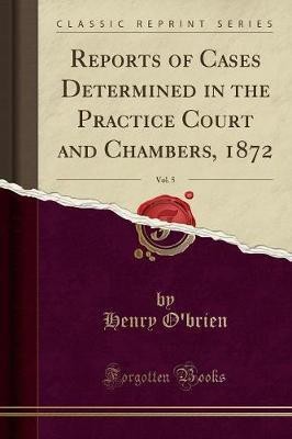 Reports of Cases Determined in the Practice Court and Chambers, 1872, Vol. 5 (Classic Reprint)(English, Paperback, O'brien Henry)