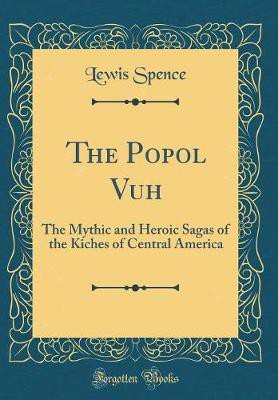 The Popol Vuh: The Mythic and Heroic Sagas of the Kiches of Central America (Classic Reprint)(English, Hardcover, Spence Lewis)