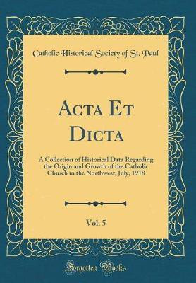 Acta Et Dicta, Vol. 5: A Collection of Historical Data Regarding the Origin and Growth of the Catholic Church in the Northwest; July, 1918 (Classic Reprint)(English, Hardcover, Paul Catholic Historical Society of St.) Acta Et Dicta, Vol. 5: A Collection of Historical Data Regarding the Origin and Growth of the Catholic Church in the Northwest; July, 1918 (Classic Reprint)(English, Hardcover, Paul Catholic Historical Society of St.)