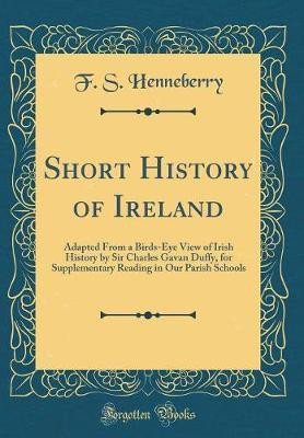 Short History of Ireland: Adapted From a Birds-Eye View of Irish History by Sir Charles Gavan Duffy, for Supplementary Reading in Our Parish Schools (Classic Reprint)(English, Hardcover, Henneberry F. S.) Short History of Ireland: Adapted From a Birds-Eye View of Irish History by Sir Charles Gavan Duffy, for Supplementary Reading in Our Parish Schools (Classic Reprint)(English, Hardcover, Henneberry F. S.)