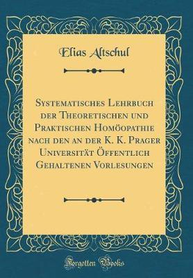 Systematisches Lehrbuch Der Theoretischen Und Praktischen Homoeopathie Nach Den an Der K. K. Prager Universitaet OEffentlich Gehaltenen Vorlesungen (Classic Reprint)(German, Hardcover, Altschul Elias)