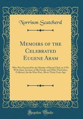 Memoirs of the Celebrated Eugene Aram: Who Was Executed for the Murder of Daniel Clark, in 1759: With Some Account of His Family, and Other Particulars, Collected, for the Most Part, Above Thirty Years Ago (Classic Reprint)(English, Hardcover, Scatcherd Norrison)