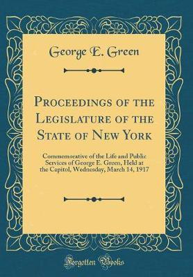 Proceedings of the Legislature of the State of New York: Commemorative of the Life and Public Services of George E. Green, Held at the Capitol, Wednesday, March 14, 1917 (Classic Reprint)(English, Hardcover, Green George E.) Proceedings of the Legislature of the State of New York: Commemorative of the Life and Public Services of George E. Green, Held at the Capitol, Wednesday, March 14, 1917 (Classic Reprint)(English, Hardcover, Green George E.)