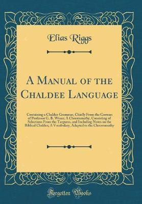 A Manual of the Chaldee Language: Containing a Chaldee Grammar, Chiefly From the German of Professor G. B. Winer; A Chrestomathy, Consisting of Selections From the Targums, and Including Notes on the Biblical Chaldee; A Vocabulary, Adapted to the Chrestom(English, Hardcover, Riggs Elias) A Manual of the Chaldee Language: Containing a Chaldee Grammar, Chiefly From the German of Professor G. B. Winer; A Chrestomathy, Consisting of Selections From the Targums, and Including Notes on the Biblical Chaldee; A Vocabulary, Adapted to the Chrestom(English, Hardcover, Riggs Elias)