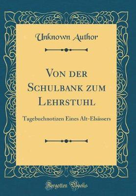 Von der Schulbank zum Lehrstuhl: Tagebuchnotizen Eines Alt-Elsassers (Classic Reprint)(German, Hardcover, Author Unknown)