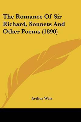 The Romance Of Sir Richard, Sonnets And Other Poems (1890)(English, Paperback, Weir Arthur)