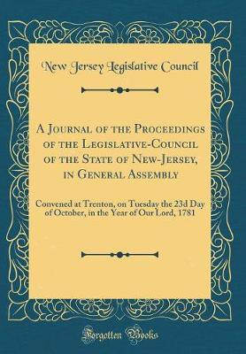 A Journal of the Proceedings of the Legislative-Council of the State of New-Jersey, in General Assembly: Convened at Trenton, on Tuesday the 23d Day of October, in the Year of Our Lord, 1781 (Classic Reprint)(English, Hardcover, Council New Jersey Legislative) A Journal of the Proceedings of the Legislative-Council of the State of New-Jersey, in General Assembly: Convened at Trenton, on Tuesday the 23d Day of October, in the Year of Our Lord, 1781 (Classic Reprint)(English, Hardcover, Council New Jersey Legislative)